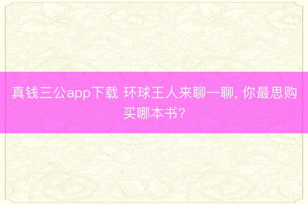 真钱三公app下载 环球王人来聊一聊， 你最思购买哪本书?