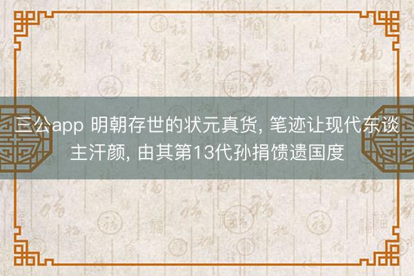 三公app 明朝存世的状元真货， 笔迹让现代东谈主汗颜， 由其第13代孙捐馈遗国度