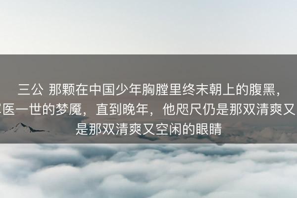 三公 那颗在中国少年胸膛里终末朝上的腹黑，成了日本军医一世的梦魇，直到晚年，他咫尺仍是那双清爽又空闲的眼睛