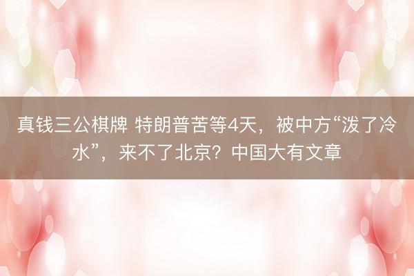 真钱三公棋牌 特朗普苦等4天，被中方“泼了冷水”，来不了北京？中国大有文章