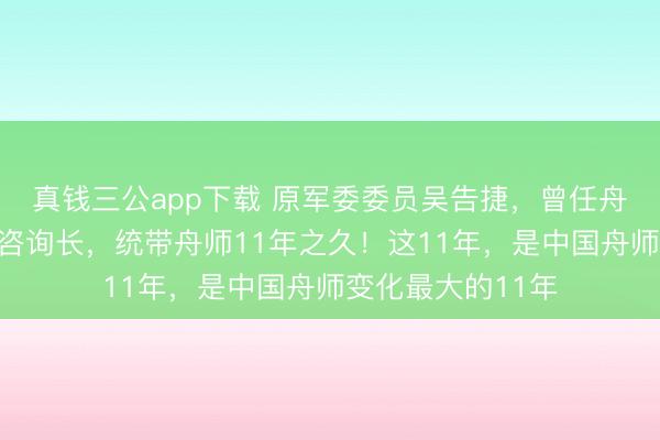 真钱三公app下载 原军委委员吴告捷，曾任舟师司令员、副总咨询长，统带舟师11年之久！这11年，是中国舟师变化最大的11年