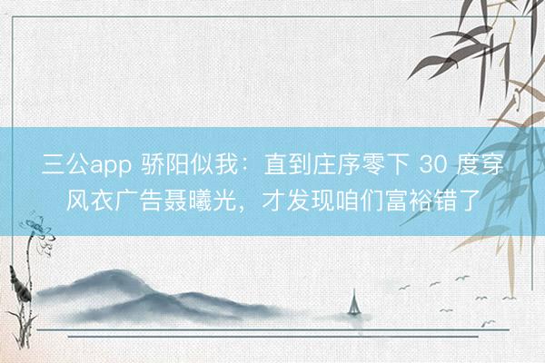三公app 骄阳似我：直到庄序零下 30 度穿风衣广告聂曦光，才发现咱们富裕错了