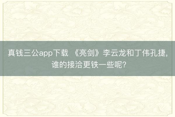 真钱三公app下载 《亮剑》李云龙和丁伟孔捷， 谁的接洽更铁一些呢?