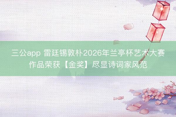 三公app 雷廷锡敦朴2026年兰亭杯艺术大赛作品荣获【金奖】尽显诗词家风范
