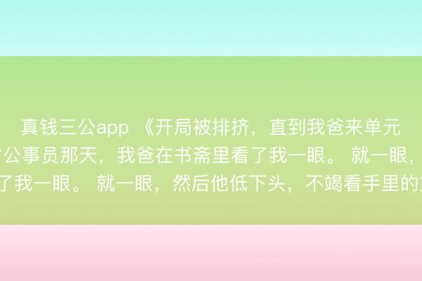 真钱三公app 《开局被排挤,直到我爸来单元探员》陈恪 考上近邻省公事员那天,我爸在书斋里看了我一眼。 就一眼,然后他低下头,不竭看手里的文献。