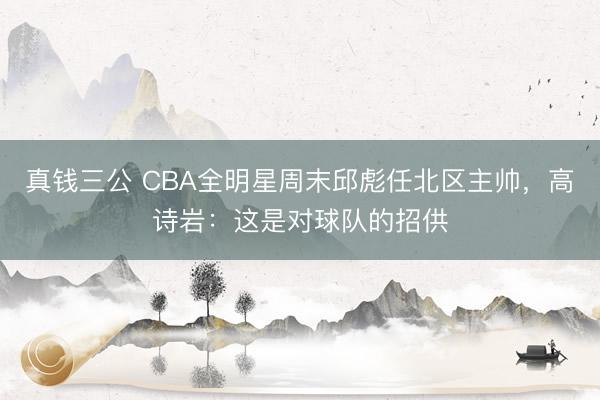 真钱三公 CBA全明星周末邱彪任北区主帅，高诗岩：这是对球队的招供