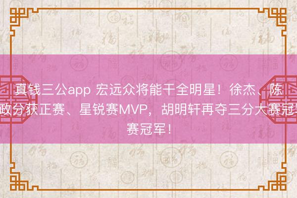 真钱三公app 宏远众将能干全明星！徐杰、陈家政分获正赛、星锐赛MVP，胡明轩再夺三分大赛冠军！