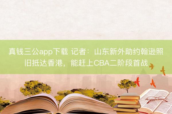 真钱三公app下载 记者:山东新外助约翰逊照旧抵达香港,能赶上CBA二阶段首战