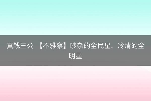 真钱三公 【不雅察】吵杂的全民星，冷清的全明星