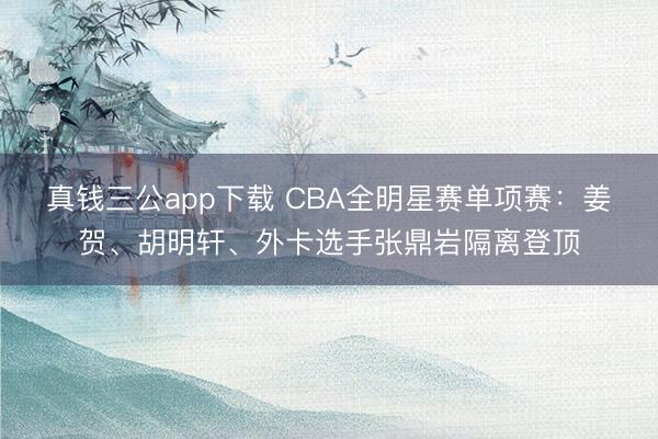 真钱三公app下载 CBA全明星赛单项赛：姜贺、胡明轩、外卡选手张鼎岩隔离登顶