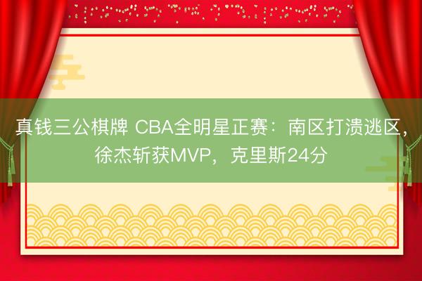 真钱三公棋牌 CBA全明星正赛:南区打溃逃区,徐杰斩获MVP,克里斯24分