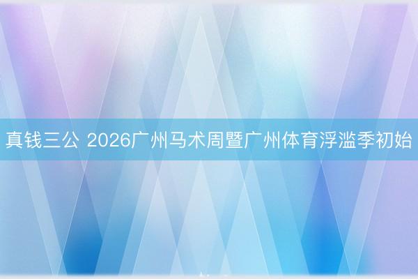 真钱三公 2026广州马术周暨广州体育浮滥季初始