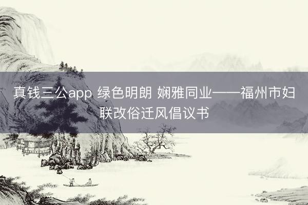 真钱三公app 绿色明朗 娴雅同业——福州市妇联改俗迁风倡议书