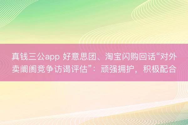 真钱三公app 好意思团、淘宝闪购回话“对外卖阛阓竞争访谒评估”：顽强拥护，积极配合