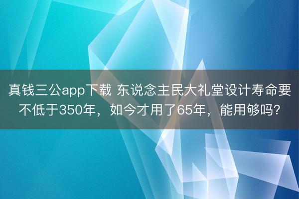 真钱三公app下载 东说念主民大礼堂设计寿命要不低于350年,如今才用了65年,能用够吗?