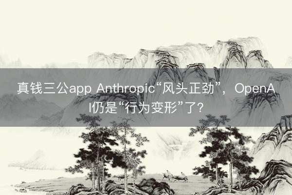 真钱三公app Anthropic“风头正劲”，OpenAI仍是“行为变形”了？