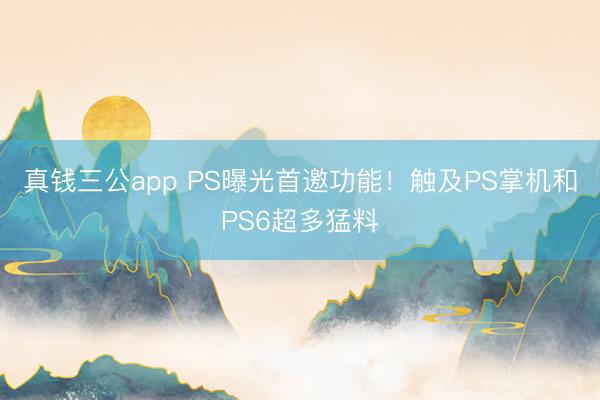 真钱三公app PS曝光首邀功能！触及PS掌机和PS6超多猛料