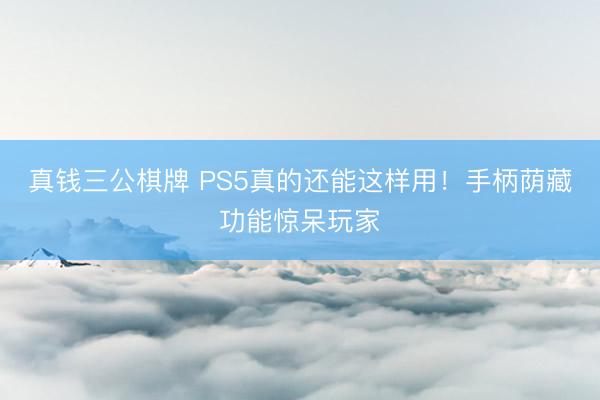 真钱三公棋牌 PS5真的还能这样用！手柄荫藏功能惊呆玩家
