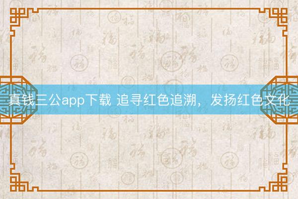 真钱三公app下载 追寻红色追溯,发扬红色文化