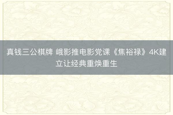 真钱三公棋牌 峨影推电影党课《焦裕禄》4K建立让经典重焕重生