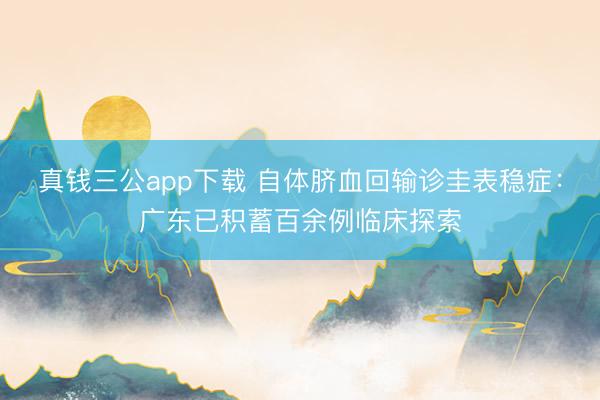 真钱三公app下载 自体脐血回输诊圭表稳症:广东已积蓄百余例临床探索