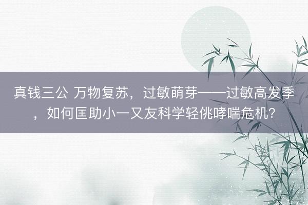 真钱三公 万物复苏,过敏萌芽——过敏高发季,如何匡助小一又友科学轻佻哮喘危机?