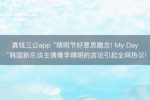 真钱三公app “晴明节好意思瞻念! My Day ”韩国新东谈主偶像李晴明的言论引起全网热议!