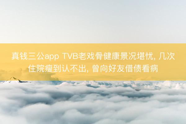 真钱三公app TVB老戏骨健康景况堪忧, 几次住院瘦到认不出, 曾向好友借债看病