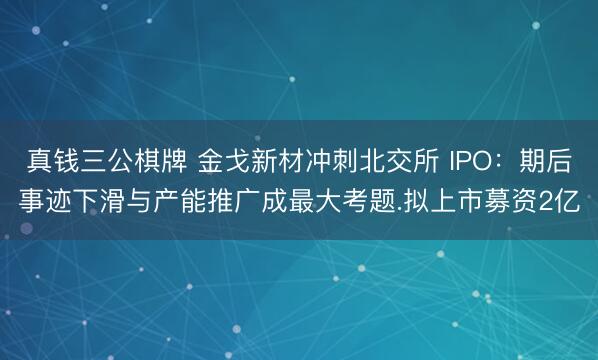 真钱三公棋牌 金戈新材冲刺北交所 IPO：期后事迹下滑与产能推广成最大考题.拟上市募资2亿