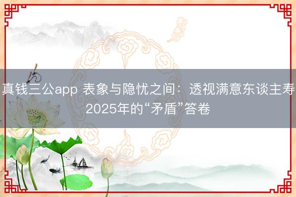 真钱三公app 表象与隐忧之间:透视满意东谈主寿2025年的“矛盾”答卷