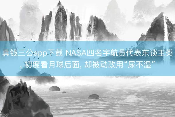 真钱三公app下载 NASA四名宇航员代表东谈主类， 初度看月球后面， 却被动改用“尿不湿”