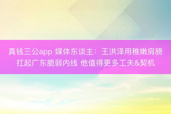 真钱三公app 媒体东谈主：王洪泽用稚嫩肩膀扛起广东脆弱内线 他值得更多工夫&契机