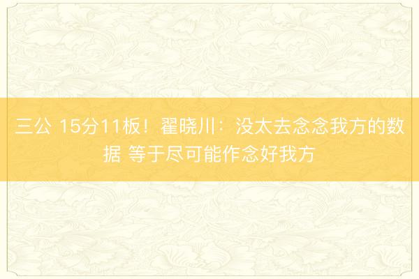 三公 15分11板！翟晓川：没太去念念我方的数据 等于尽可能作念好我方
