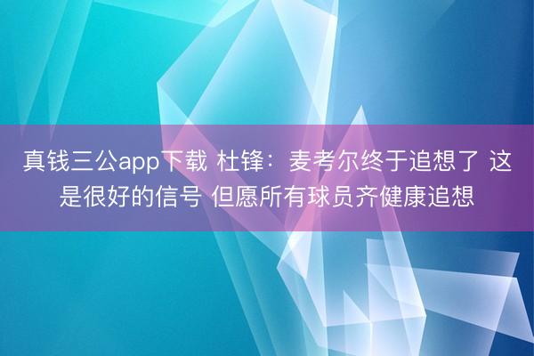 真钱三公app下载 杜锋：麦考尔终于追想了 这是很好的信号 但愿所有球员齐健康追想