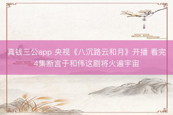 真钱三公app 央视《八沉路云和月》开播 看完4集断言于和伟这剧将火遍宇宙
