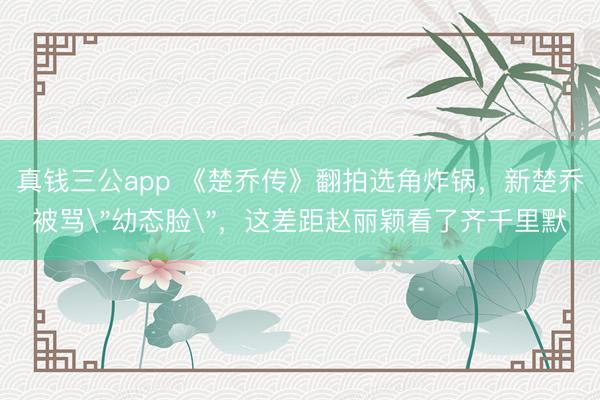 真钱三公app 《楚乔传》翻拍选角炸锅,新楚乔被骂