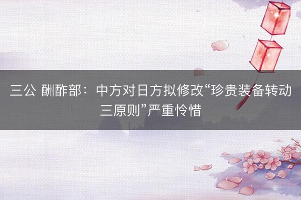 三公 酬酢部：中方对日方拟修改“珍贵装备转动三原则”严重怜惜