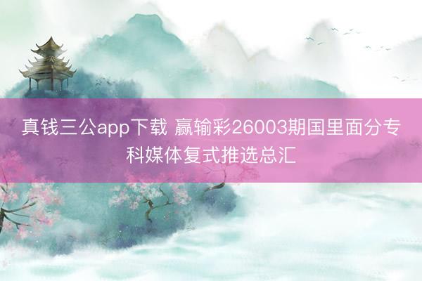 真钱三公app下载 赢输彩26003期国里面分专科媒体复式推选总汇
