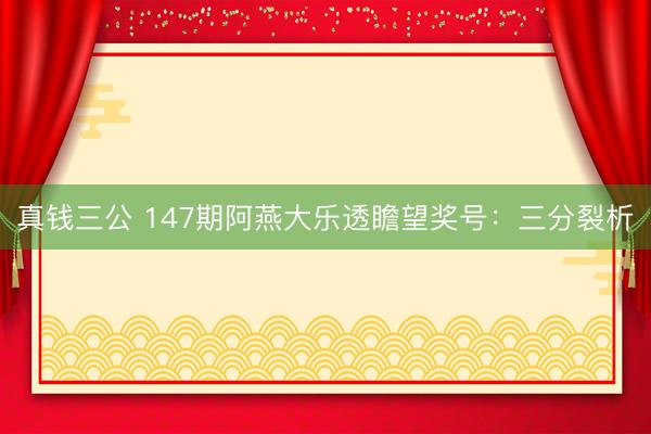 真钱三公 147期阿燕大乐透瞻望奖号:三分裂析