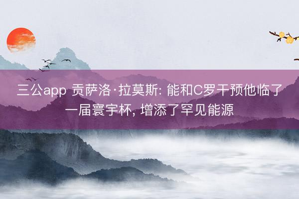 三公app 贡萨洛·拉莫斯: 能和C罗干预他临了一届寰宇杯, 增添了罕见能源