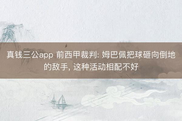 真钱三公app 前西甲裁判: 姆巴佩把球砸向倒地的敌手, 这种活动相配不好