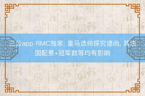 三公app RMC独家: 皇马选帅探究德尚, 其法国配景+冠军数等均有影响