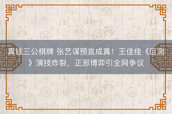 真钱三公棋牌 张艺谋预言成真！王佳佳《叵测》演技炸裂，正邪博弈引全网争议