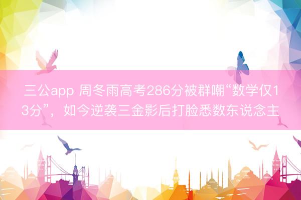 三公app 周冬雨高考286分被群嘲“数学仅13分”,如今逆袭三金影后打脸悉数东说念主