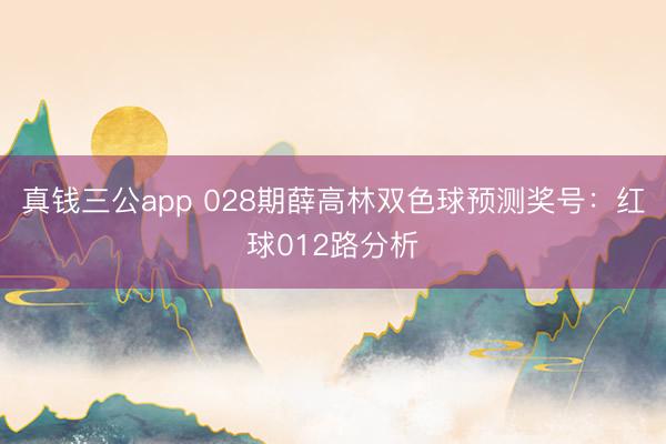 真钱三公app 028期薛高林双色球预测奖号：红球012路分析