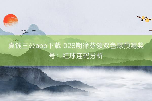 真钱三公app下载 028期徐芬领双色球预测奖号：红球连码分析