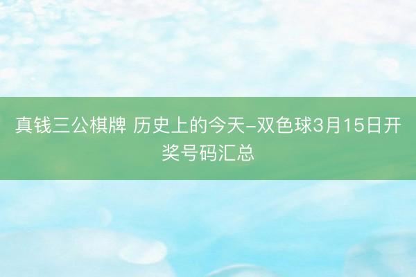 真钱三公棋牌 历史上的今天-双色球3月15日开奖号码汇总