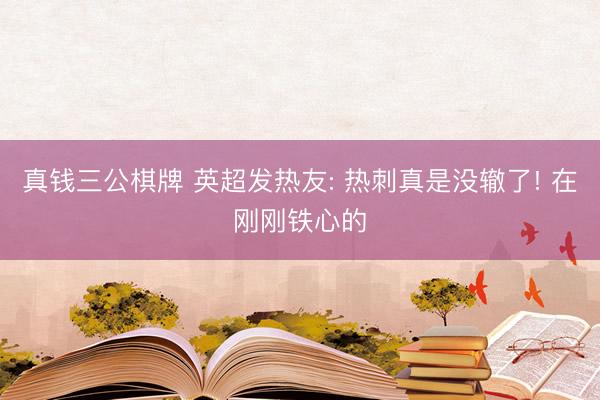 真钱三公棋牌 英超发热友: 热刺真是没辙了! 在刚刚铁心的