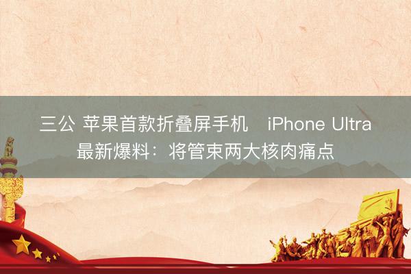 三公 苹果首款折叠屏手机iPhone Ultra最新爆料:将管束两大核肉痛点