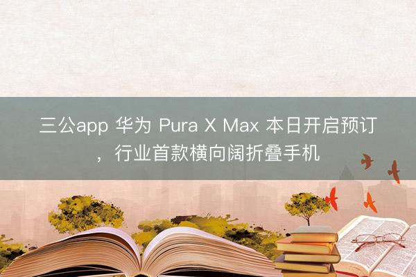三公app 华为 Pura X Max 本日开启预订，行业首款横向阔折叠手机